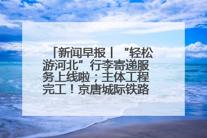 新闻早报丨“轻松游河北”行李寄递服务上线啦；主体工程完工！京唐城际铁路最新进展 >>