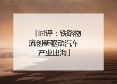 时评：铁路物流创新驱动汽车产业出海