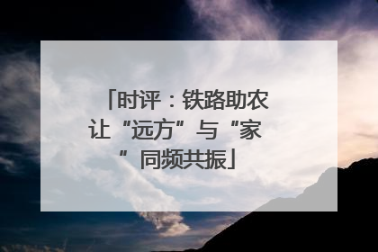 时评：铁路助农让“远方”与“家”同频共振