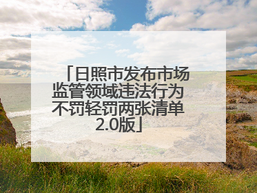 日照市发布市场监管领域违法行为不罚轻罚两张清单2.0版