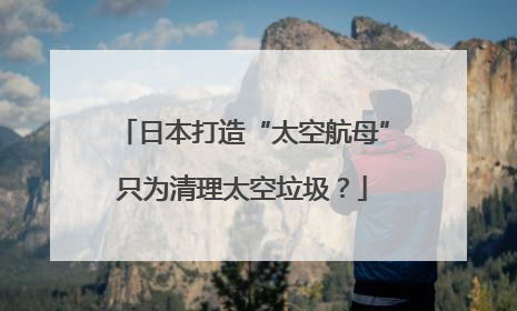 日本打造“太空航母”只为清理太空垃圾？