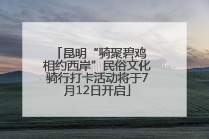 昆明“骑聚碧鸡 相约西岸”民俗文化骑行打卡活动将于7月12日开启