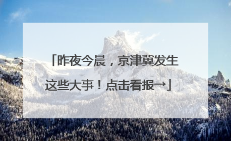 昨夜今晨，京津冀发生这些大事！点击看报→