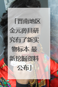 晋南地区金元葬具研究有了新实物标本 最新挖掘资料公布