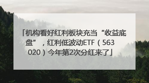 机构看好红利板块充当“收益底盘”，红利低波动ETF（563020）今年第2次分红来了