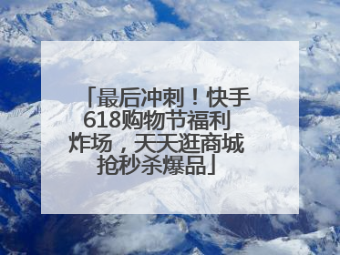 最后冲刺！快手618购物节福利炸场，天天逛商城抢秒杀爆品