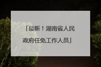 最新！湖南省人民政府任免工作人员