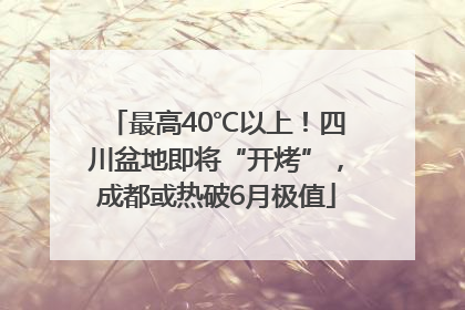 最高40℃以上！四川盆地即将“开烤”，成都或热破6月极值