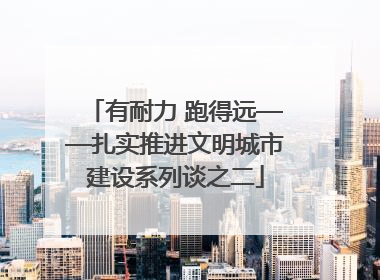 有耐力 跑得远——扎实推进文明城市建设系列谈之二