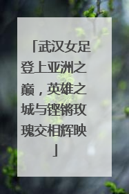 武汉女足登上亚洲之巅，英雄之城与铿锵玫瑰交相辉映