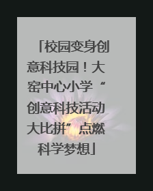 校园变身创意科技园！大窑中心小学“创意科技活动大比拼”点燃科学梦想
