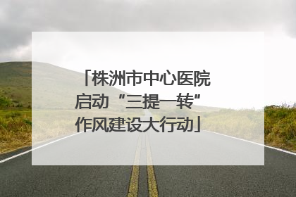 株洲市中心医院启动“三提一转”作风建设大行动