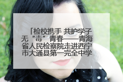 检校携手 共护学子无“毒”青春——青海省人民检察院走进西宁市大通县第一完全中学开展禁毒宣传侧记