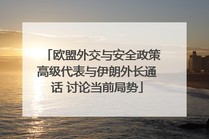 欧盟外交与安全政策高级代表与伊朗外长通话 讨论当前局势