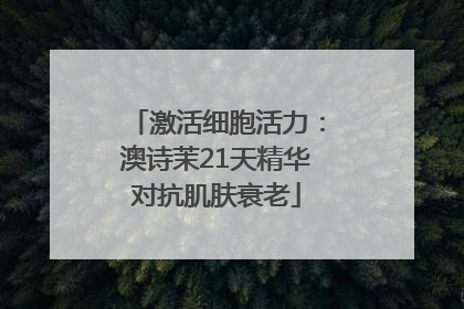 激活细胞活力：澳诗茉21天精华对抗肌肤衰老