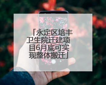 永定区培丰卫生院迁建项目6月底可实现整体搬迁
