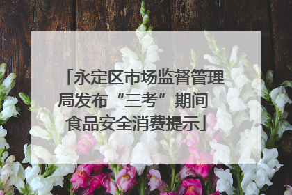 永定区市场监督管理局发布“三考”期间 食品安全消费提示