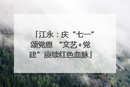 江永：庆“七一”颂党恩 “文艺+党建”赓续红色血脉