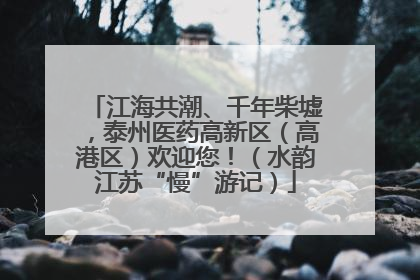 江海共潮、千年柴墟，泰州医药高新区（高港区）欢迎您！（水韵江苏“慢”游记）