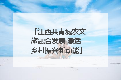 江西共青城农文旅融合发展 激活乡村振兴新动能
