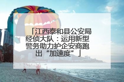 江西泰和县公安局经侦大队：运用新型警务助力护企安商跑出“加速度”