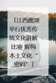 江西鹰潭举行优秀传统文化讲解比赛 解构本土文化“密码”