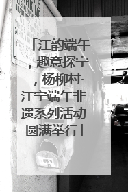 江韵端午，趣意探宁，杨柳村·江宁端午非遗系列活动圆满举行