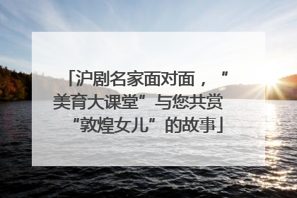 沪剧名家面对面，“美育大课堂”与您共赏“敦煌女儿”的故事