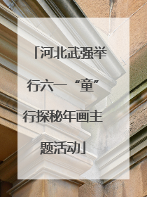 河北武强举行六一“童”行探秘年画主题活动
