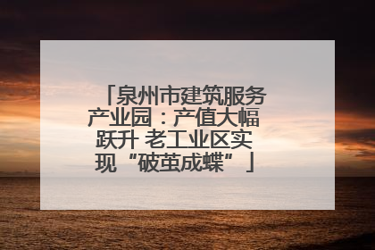 泉州市建筑服务产业园：产值大幅跃升 老工业区实现“破茧成蝶”