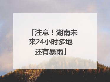 注意！湖南未来24小时多地还有暴雨