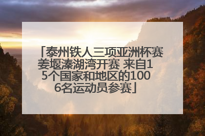 泰州铁人三项亚洲杯赛姜堰溱湖湾开赛 来自15个国家和地区的1006名运动员参赛