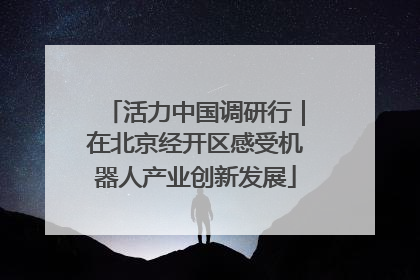 活力中国调研行｜在北京经开区感受机器人产业创新发展
