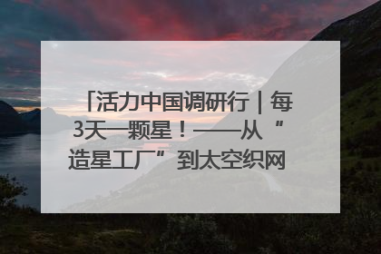 活力中国调研行｜每3天一颗星！——从“造星工厂”到太空织网的“银河速度”