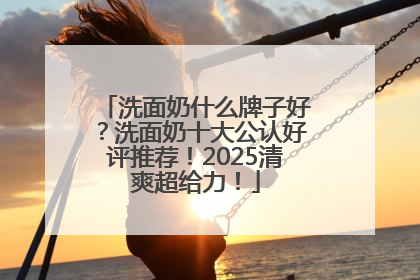 洗面奶什么牌子好？洗面奶十大公认好评推荐！2025清爽超给力！