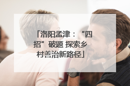 洛阳孟津：“四招”破题 探索乡村善治新路径