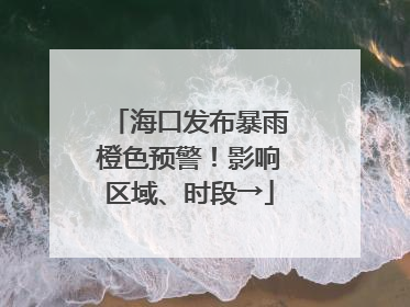 海口发布暴雨橙色预警！影响区域、时段→