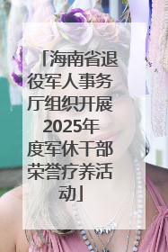 海南省退役军人事务厅组织开展2025年度军休干部荣誉疗养活动