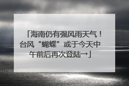 海南仍有强风雨天气！台风“蝴蝶”或于今天中午前后再次登陆→