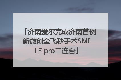 济南爱尔完成济南首例新微创全飞秒手术SMILE pro二连台