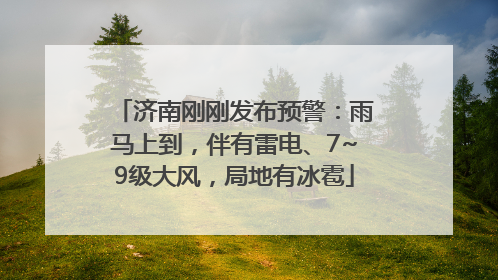 济南刚刚发布预警：雨马上到，伴有雷电、7~9级大风，局地有冰雹