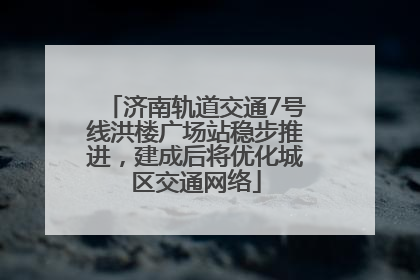 济南轨道交通7号线洪楼广场站稳步推进，建成后将优化城区交通网络