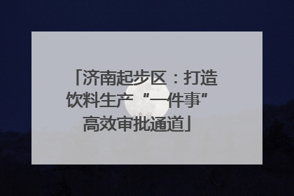 济南起步区：打造饮料生产“一件事”高效审批通道