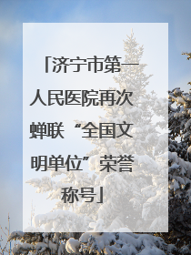 济宁市第一人民医院再次蝉联“全国文明单位”荣誉称号