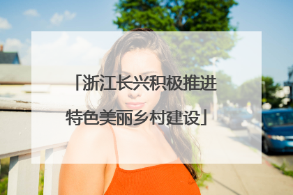 浙江长兴积极推进特色美丽乡村建设