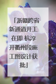 浙赣跨省新通道开工在即 杭淳开衢州段施工图设计获批