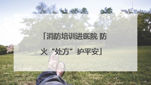 消防培训进医院 防火“处方”护平安