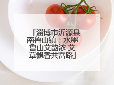 淄博市沂源县南鲁山镇：水墨鲁山艾韵浓 艾草飘香共富路