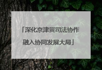 深化京津冀司法协作 融入协同发展大局