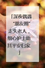 深夜偶遇“朋友圈”走失老人，细心护士助其平安归家